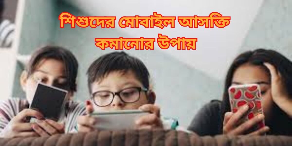 শিশুদের মোবাইল আসক্তি কমানোর উপায় বাচ্চাদের মোবাইল ব্যবহারের নিয়ন্ত্রণ শিশুর প্রযুক্তি আসক্তি কমানোর কৌশল শিশুরা মোবাইল আসক্তি থেকে মুক্তির উপায় শিশুর মানসিক স্বাস্থ্য এবং মোবাইল আসক্তি