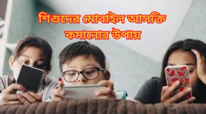 শিশুদের মোবাইল আসক্তি কমানোর উপায় বাচ্চাদের মোবাইল ব্যবহারের নিয়ন্ত্রণ শিশুর প্রযুক্তি আসক্তি কমানোর কৌশল শিশুরা মোবাইল আসক্তি থেকে মুক্তির উপায় শিশুর মানসিক স্বাস্থ্য এবং মোবাইল আসক্তি